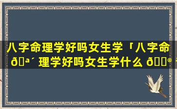 八字命理学好吗女生学「八字命 🪴 理学好吗女生学什么 💮 专业」